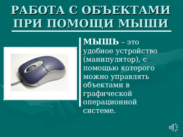 РАБОТА С ОБЪЕКТАМИ ПРИ ПОМОЩИ МЫШИ МЫШЬ – это удобное устройство (манипулятор), с помощью которого можно управлять объектами в графической операционной системе. 