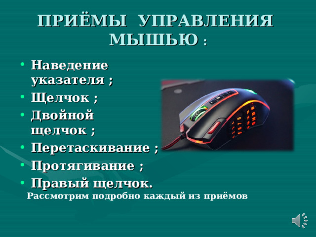 ПРИЁМЫ УПРАВЛЕНИЯ МЫШЬЮ : Наведение указателя ; Щелчок ; Двойной щелчок ; Перетаскивание ; Протягивание ; Правый щелчок.  Рассмотрим подробно каждый из приёмов 