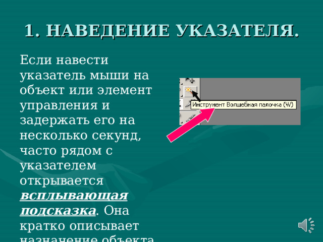1. НАВЕДЕНИЕ УКАЗАТЕЛЯ. Если навести указатель мыши на объект или элемент управления и задержать его на несколько секунд, часто рядом с указателем открывается всплывающая подсказка . Она кратко описывает назначение объекта или элемента управления . 