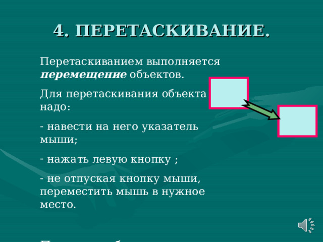 4. ПЕРЕТАСКИВАНИЕ. Перетаскиванием выполняется перемещение объектов. Для перетаскивания объекта надо:  навести на него указатель мыши;  нажать левую кнопку ;  не отпуская кнопку мыши, переместить мышь в нужное место. При этом объект перемещается вместе с указателем мыши. 