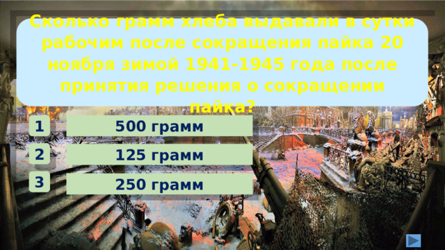 Сколько грамм хлеба выдавали в сутки рабочим после сокращения пайка 20 ноября зимой 1941-1945 года после принятия решения о сокращении пайка? 500 грамм 1 2 125 грамм 3 250 грамм 