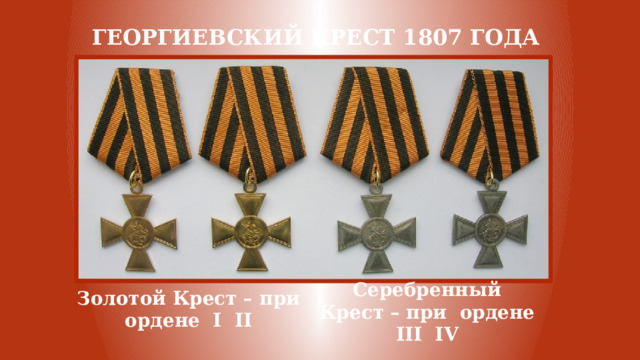 георгиевский крест 1807 года Золотой Крест – при ордене I II  Серебренный Крест – при ордене III IV 