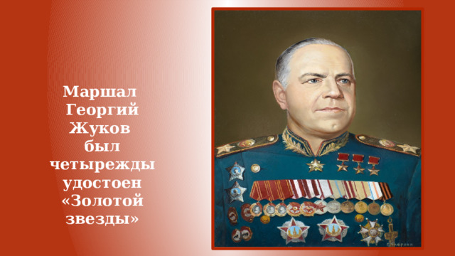 Маршал  Георгий Жуков  был четырежды удостоен «Золотой звезды» 
