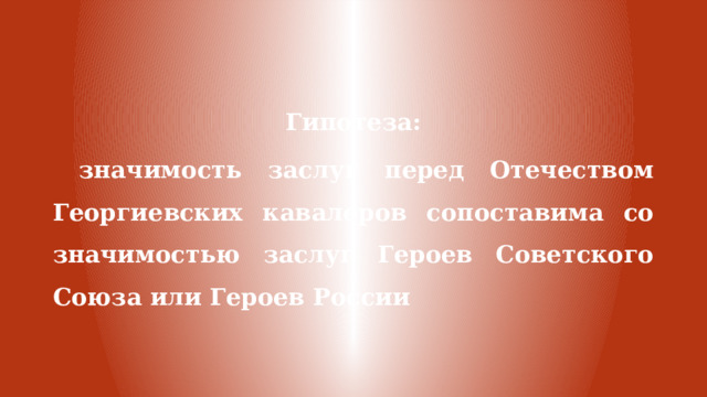 Гипотеза:  значимость заслуг перед Отечеством Георгиевских кавалеров сопоставима со значимостью заслуг Героев Советского Союза или Героев России 