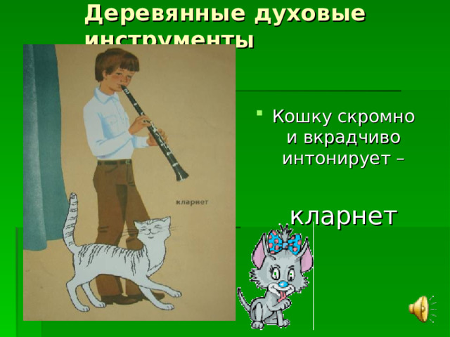 Деревянные духовые инструменты Кошку скромно и вкрадчиво интонирует –  кларнет 