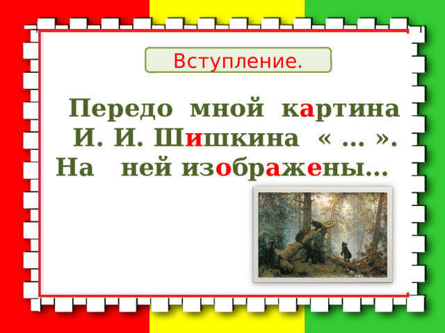 Вступление.  Передо мной к а ртина И. И. Ш и шкина « … ». На ней из о бр а ж е ны… 