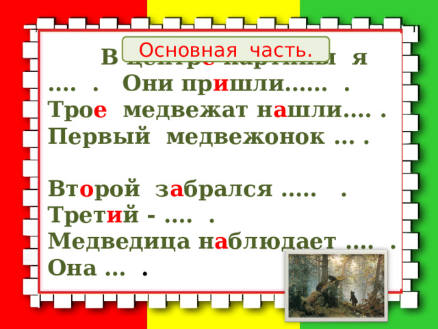  В центр е картины я …. . Они пр и шли…… . Тро е медвежат н а шли…. . Первый медвежонок … . Вт о рой з а брался ….. . Трет и й - …. . Медведица н а блюдает …. . Она … . Основная часть. 
