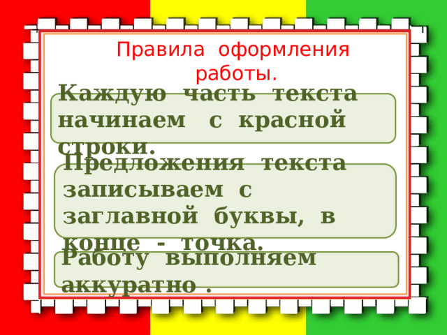 Правила оформления работы. Каждую часть текста начинаем с красной строки. Предложения текста записываем с заглавной буквы, в конце - точка. Работу выполняем аккуратно . 