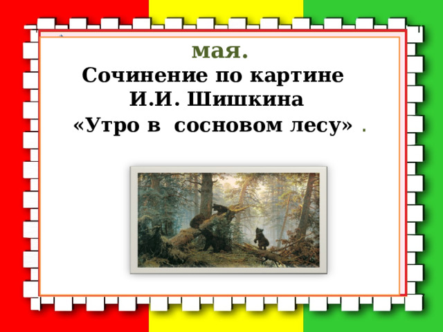 мая. Сочинение по картине И.И. Шишкина «Утро в сосновом лесу» . 
