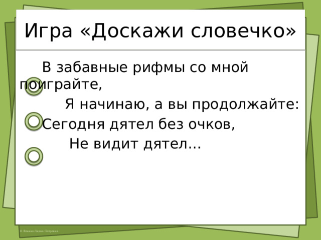 Игра «Доскажи словечко»  В забавные рифмы со мной поиграйте,  Я начинаю, а вы продолжайте:  Сегодня дятел без очков,  Не видит дятел… 