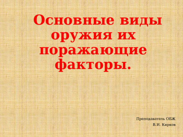  Основные виды оружия их поражающие факторы. Преподаватель ОБЖ В.И. Кирков 