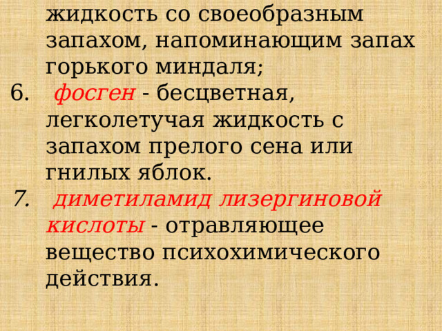  синильная кислота - бесцветная жидкость со своеобразным запахом, напоминающим запах горького миндаля;  фосген - бесцветная, легколетучая жидкость с запахом прелого сена или гнилых яблок.  диметиламид лизергиновой кислоты - отравляющее вещество психохимического действия. 