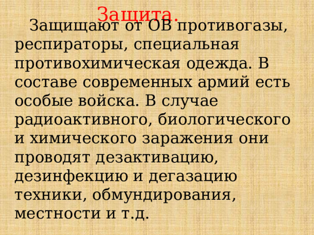 Защита.  Защищают от ОВ противогазы, респираторы, специальная противохимическая одежда. В составе современных армий есть особые войска. В случае радиоактивного, биологического и химического заражения они проводят дезактивацию, дезинфекцию и дегазацию техники, обмундирования, местности и т.д. 