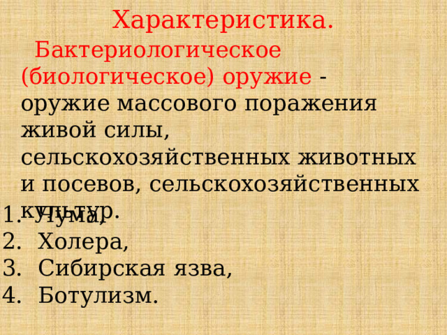 Характеристика.  Бактериологическое (биологическое) оружие - оружие массового поражения живой силы, сельскохозяйственных животных и посевов, сельскохозяйственных культур. Чума, Холера, Сибирская язва, Ботулизм. 