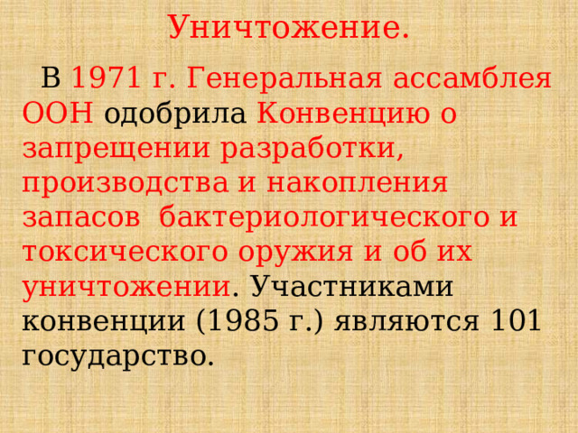 Уничтожение.  В 1971 г. Генеральная ассамблея ООН одобрила Конвенцию о запрещении разработки, производства и накопления запасов бактериологического и токсического оружия и об их уничтожении . Участниками конвенции (1985 г.) являются 101 государство. 