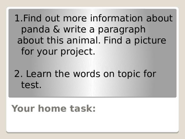 Find out more information about panda & write a paragraph  about this animal. Find a picture for your project. 2. Learn the words on topic for test. Your home task: 