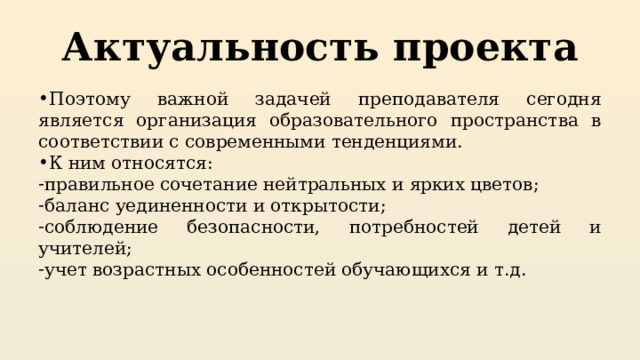 Актуальность проекта Поэтому важной задачей преподавателя сегодня является организация образовательного пространства в соответствии с современными тенденциями. К ним относятся: правильное сочетание нейтральных и ярких цветов; баланс уединенности и открытости; соблюдение безопасности, потребностей детей и учителей; учет возрастных особенностей обучающихся и т.д. 