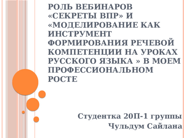 Роль вебинаров «Секреты ВПР» и «Моделирование как инструмент формирования речевой компетенции на уроках русского языка » в моем профессиональном росте    Студентка 20П-1 группы Чульдум Сайлана 