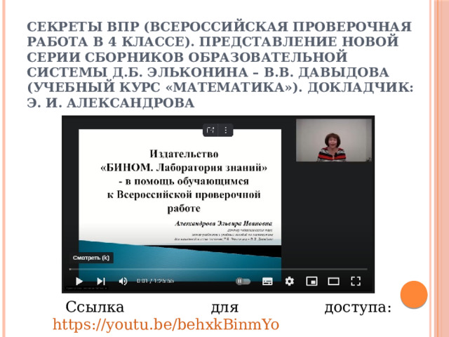 Секреты ВПР (всероссийская проверочная работа в 4 классе). Представление новой серии сборников образовательной системы Д.Б. Эльконина – В.В. Давыдова (учебный курс «Математика»). Докладчик: Э. И. Александрова Ссылка для доступа:   https://youtu.be/behxkBinmYo 