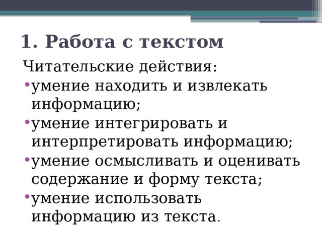 1. Работа с текстом Читательские действия: умение находить и извлекать информацию; умение интегрировать и интерпретировать информацию; умение осмысливать и оценивать содержание и форму текста; умение использовать информацию из текста . 