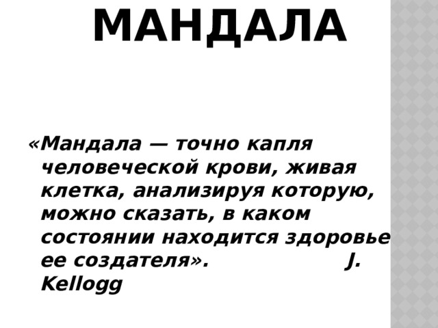  Мандала    «Мандала — точно капля человеческой крови, живая клетка, анализируя которую, можно сказать, в каком состоянии находится здоровье ее создателя».       J. Kellogg 