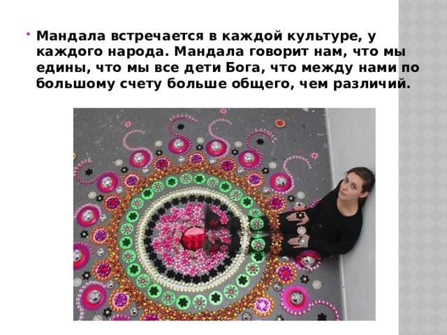 Мандала встречается в каждой культуре, у каждого народа. Мандала говорит нам, что мы едины, что мы все дети Бога, что между нами по большому счету больше общего, чем различий. 