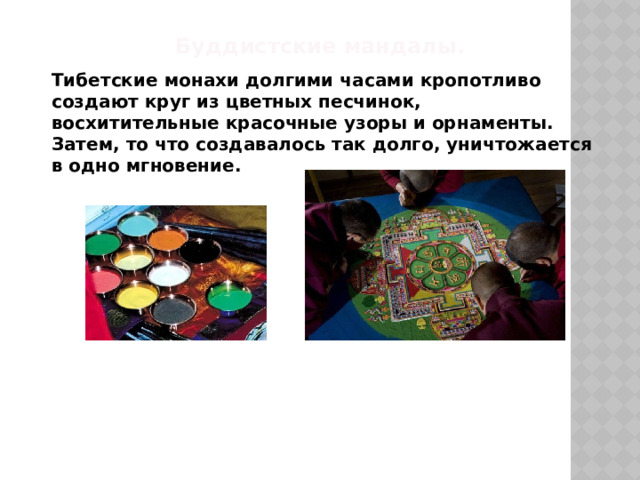 Буддистские мандалы.  Тибетские монахи долгими часами кропотливо создают круг из цветных песчинок, восхитительные красочные узоры и орнаменты. Затем, то что создавалось так долго, уничтожается в одно мгновение. 
