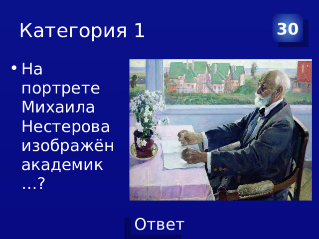 Категория 1 30 На портрете Михаила Нестерова изображён академик …? 