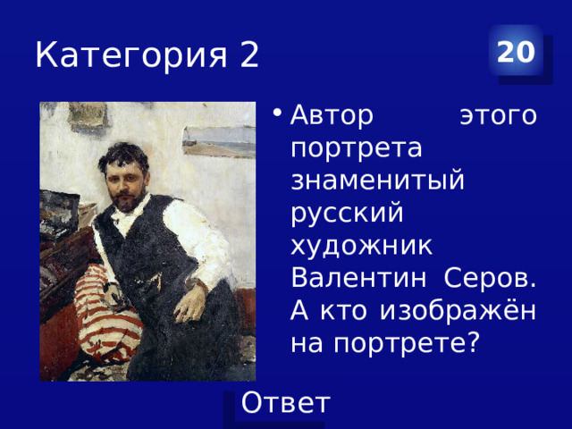 Категория 2 20 Автор этого портрета знаменитый русский художник Валентин Серов. А кто изображён на портрете? 