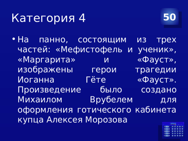 Категория 4 50 На панно, состоящим из трех частей: «Мефистофель и ученик», «Маргарита» и «Фауст», изображены герои трагедии Иоганна Гёте «Фауст». Произведение было создано Михаилом Врубелем для оформления готического кабинета купца Алексея Морозова 