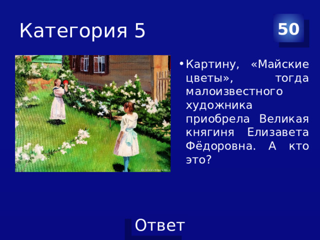 Категория 5 50 Картину, «Майские цветы», тогда малоизвестного художника приобрела Великая княгиня Елизавета Фёдоровна. А кто это? 