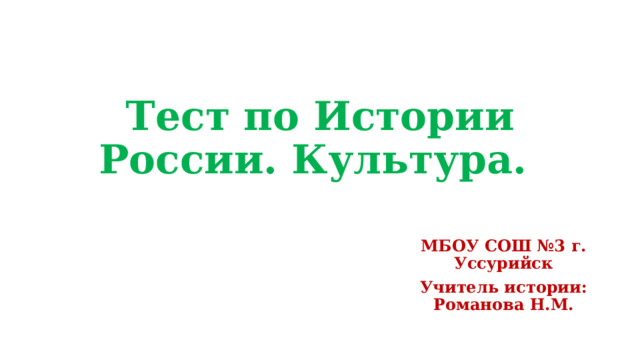 Тест по Истории России. Культура. МБОУ СОШ №3 г. Уссурийск Учитель истории: Романова Н.М. 