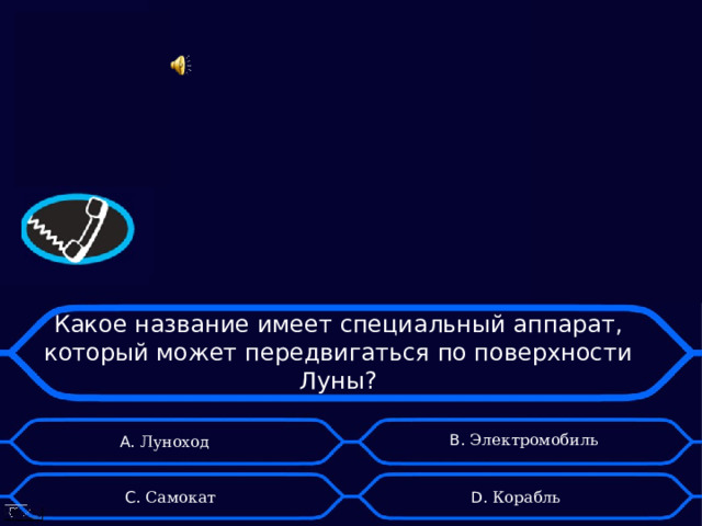 Какое название имеет специальный аппарат, который может передвигаться по поверхности Луны? B . Электромобиль А. Луноход D . Корабль C . Самокат 