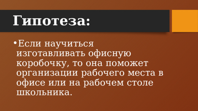 Гипотеза: Если научиться изготавливать офисную коробочку, то она поможет организации рабочего места в офисе или на рабочем столе школьника. 