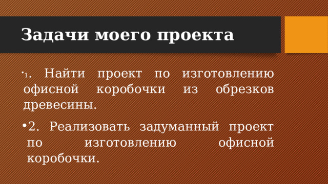 Задачи моего проекта 1 . Найти проект по изготовлению офисной коробочки из обрезков древесины. 2. Реализовать задуманный проект по изготовлению офисной коробочки. 