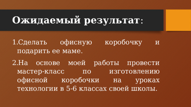 Ожидаемый результат : Сделать офисную коробочку и подарить ее маме. На основе моей работы провести мастер-класс по изготовлению офисной коробочки на уроках технологии в 5-6 классах своей школы. 