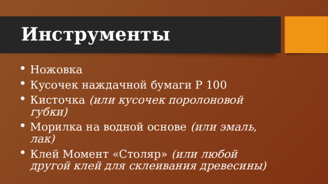 Инструменты Ножовка Кусочек наждачной бумаги Р 100 Кисточка (или кусочек поролоновой губки) Морилка на водной основе (или эмаль, лак) Клей Момент «Столяр» (или любой другой клей для склеивания древесины) 