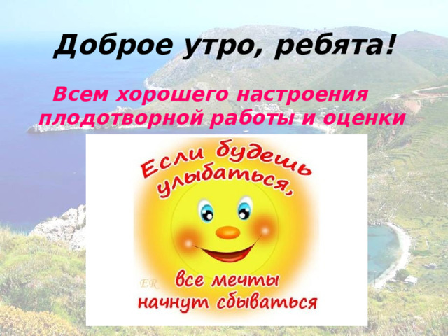 Доброе утро, ребята! Всем хорошего настроения плодотворной работы и оценки «5»!!! 