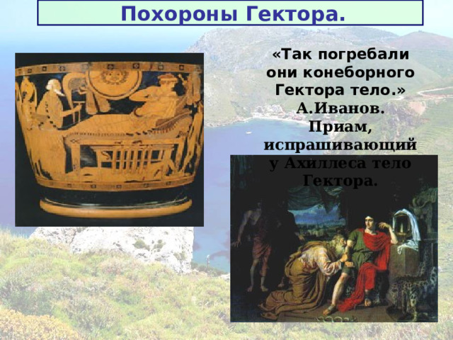 Похороны Гектора. «Так погребали они конеборного Гектора тело.» А.Иванов. Приам, испрашивающий у Ахиллеса тело Гектора. 
