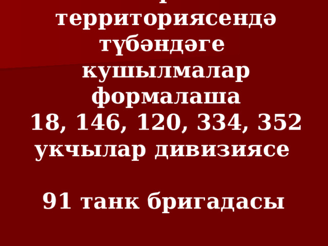 Татарстан территориясендә түбәндәге кушылмалар формалаша 18, 146, 120, 334, 352 укчылар дивизиясе 91 танк бригадасы  