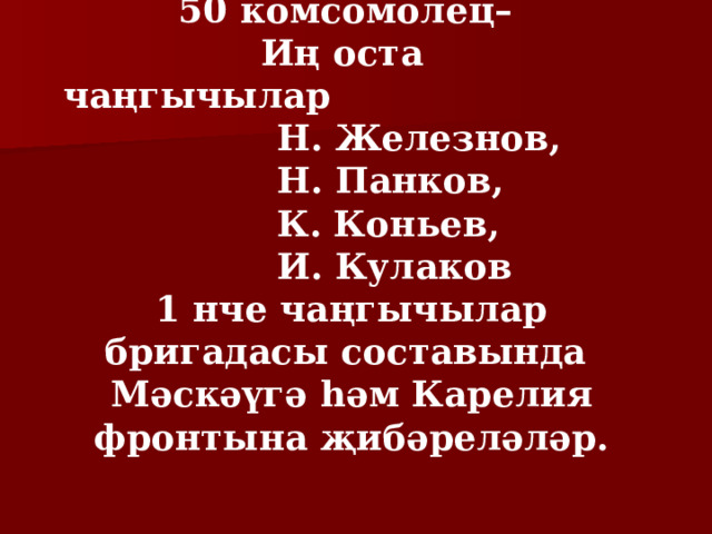 50 комсомолец–  Иң оста чаңгычылар    Н. Железнов,    Н. Панков,    К. Коньев,    И. Кулаков 1 нче чаңгычылар бригадасы составында Мәскәүгә һәм Карелия фронтына җибәреләләр. 