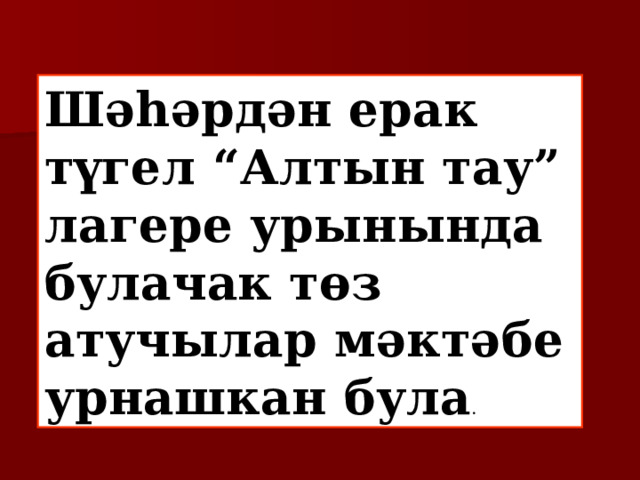 Шәһәрдән ерак түгел “Алтын тау” лагере урынында булачак төз атучылар мәктәбе урнашкан була . 