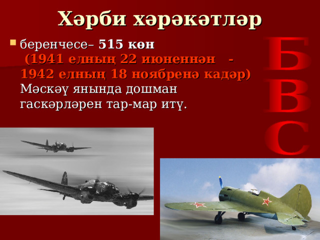 Хәрби хәрәкәтләр беренчесе– 515 көн    (1941 елны ң 22 июненнән - 1942 елның 18 ноябренә кадәр)   Мәскәү янында дошман гаскәрләрен тар-мар итү.   