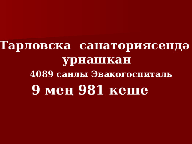 Тарловска санаториясендә  урнашкан 4089 санлы Эвакогоспиталь 9 мең 981 кеше 