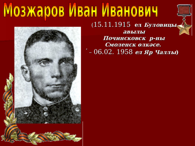 ( 15.11.1915 ел Буловицы авылы Починсковск р-ны Смоленск өлкәсе. – 06.02. 1958  ел Яр Чаллы )  . 