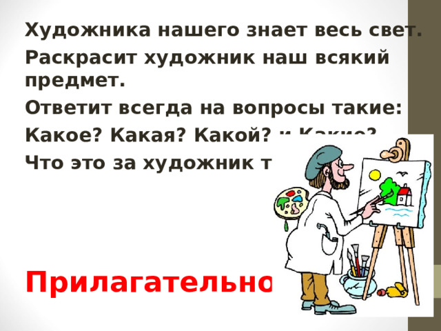 Художника нашего знает весь свет. Раскрасит художник наш всякий предмет. Ответит всегда на вопросы такие: Какое? Какая? Какой? и Какие? Что это за художник такой?    Прилагательное 