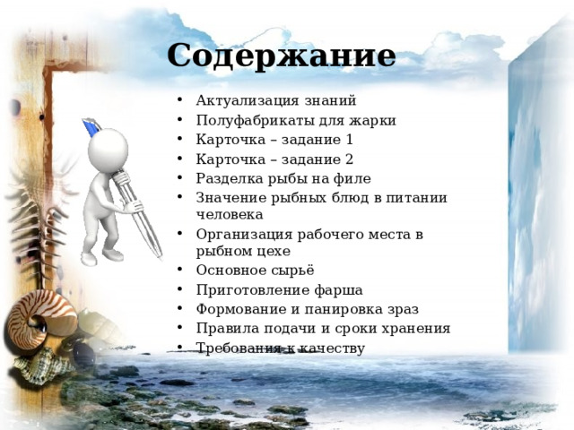 Содержание Актуализация знаний Полуфабрикаты для жарки Карточка – задание 1 Карточка – задание 2 Разделка рыбы на филе Значение рыбных блюд в питании человека Организация рабочего места в рыбном цехе Основное сырьё Приготовление фарша Формование и панировка зраз Правила подачи и сроки хранения Требования к качеству 