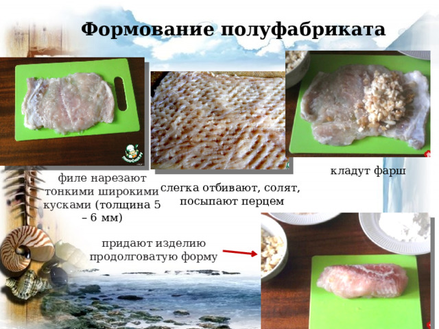 Формование полуфабриката кладут фарш филе нарезают тонкими широкими кусками (толщина 5 – 6 мм) слегка отбивают, солят, посыпают перцем придают изделию продолговатую форму  