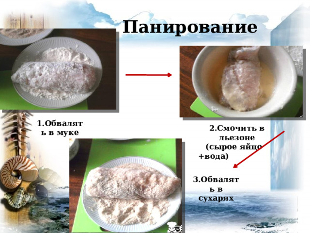 Панирование 1.Обвалять в муке 2.Смочить в льезоне  (сырое яйцо +вода) 3.Обвалять в сухарях 