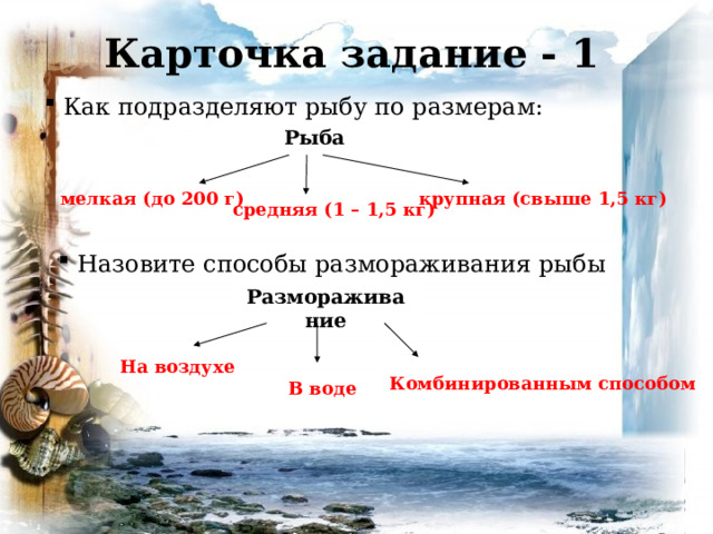 Карточка задание - 1  Как подразделяют рыбу по размерам: Рыба крупная  (свыше 1,5 кг) мелкая (до 200 г) средняя  (1 – 1,5 кг)  Назовите способы размораживания рыбы Размораживание На  воздухе Комбинированным способом В воде 